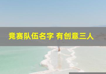 竞赛队伍名字 有创意三人